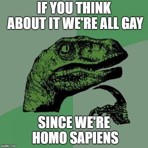 Philosoraptor | IF YOU THINK ABOUT IT WE'RE ALL GAY; SINCE WE'RE HOMO SAPIENS | image tagged in memes,philosoraptor | made w/ Imgflip meme maker