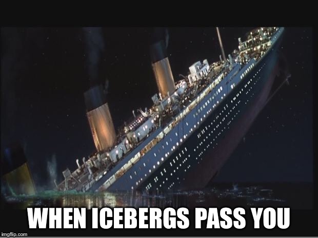 Titanic Sinking | WHEN ICEBERGS PASS YOU | image tagged in titanic sinking | made w/ Imgflip meme maker