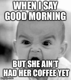Angry Baby Meme | WHEN I SAY GOOD MORNING; BUT SHE AIN’T HAD HER COFFEE YET | image tagged in memes,angry baby | made w/ Imgflip meme maker