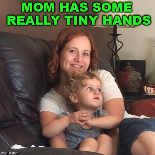 Could she be related to President Trump? | MOM HAS SOME REALLY TINY HANDS | image tagged in memes,tiny hands,optical illusion,funny,weird | made w/ Imgflip meme maker