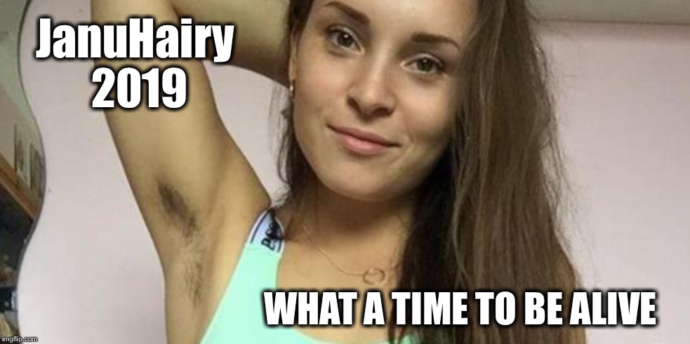 JanuHairy? | JanuHairy 2019; WHAT A TIME TO BE ALIVE | image tagged in januhairy,no shave november,armpit,hairy | made w/ Imgflip meme maker