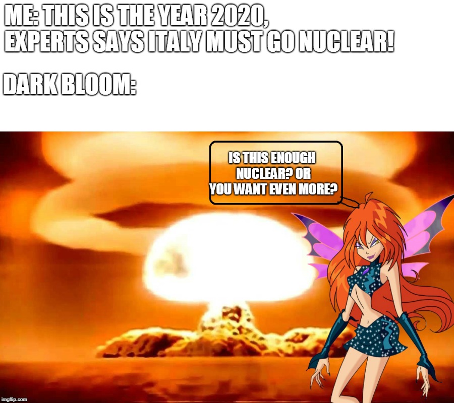 Nuclear Bloom | ME: THIS IS THE YEAR 2020, EXPERTS SAYS ITALY MUST GO NUCLEAR! DARK BLOOM:; IS THIS ENOUGH NUCLEAR? OR YOU WANT EVEN MORE? | image tagged in memes,nuclear explosion,italy,winx club | made w/ Imgflip meme maker