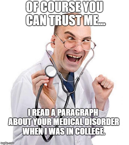 Doctor | OF COURSE YOU CAN TRUST ME... I READ A PARAGRAPH ABOUT YOUR MEDICAL DISORDER WHEN I WAS IN COLLEGE. | image tagged in doctor | made w/ Imgflip meme maker