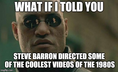 Matrix Morpheus Meme | WHAT IF I TOLD YOU STEVE BARRON DIRECTED SOME OF THE COOLEST VIDEOS OF THE 1980S | image tagged in memes,matrix morpheus | made w/ Imgflip meme maker