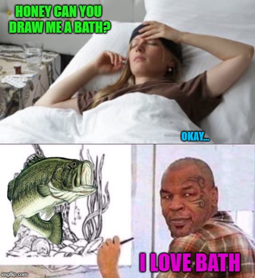 Everyone should draw a bath daily!!! | HONEY CAN YOU DRAW ME A BATH? OKAY... I LOVE BATH | image tagged in the artist,memes,mike tyson,funny,baths,bass | made w/ Imgflip meme maker