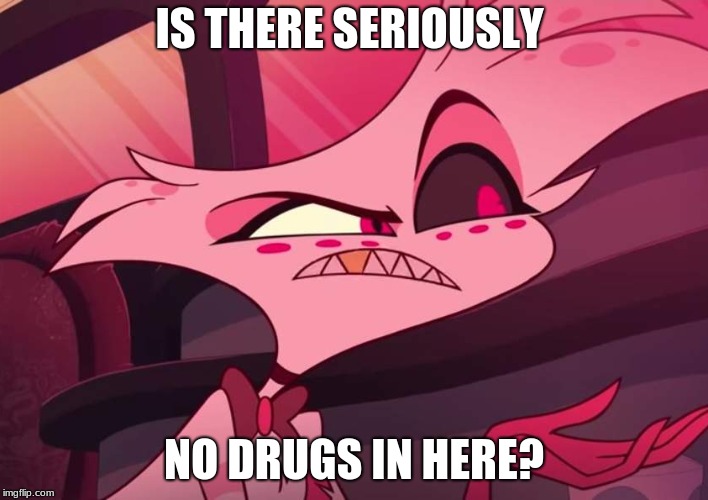No drugs for Angel.. | IS THERE SERIOUSLY; NO DRUGS IN HERE? | image tagged in is there seriously no,angel dust,hazbin hotel | made w/ Imgflip meme maker
