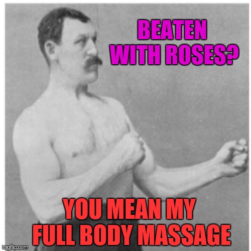 Overly Manly Man | BEATEN WITH ROSES? YOU MEAN MY FULL BODY MASSAGE | image tagged in memes,overly manly man,beaten with roses,funny,memes 2019,massage | made w/ Imgflip meme maker
