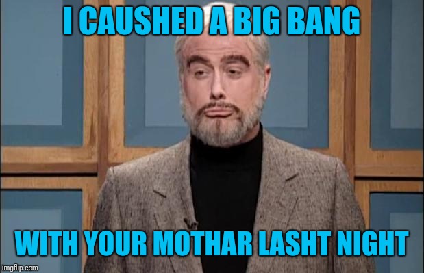SNL SEAN CONNERY | I CAUSHED A BIG BANG WITH YOUR MOTHAR LASHT NIGHT | image tagged in snl sean connery | made w/ Imgflip meme maker