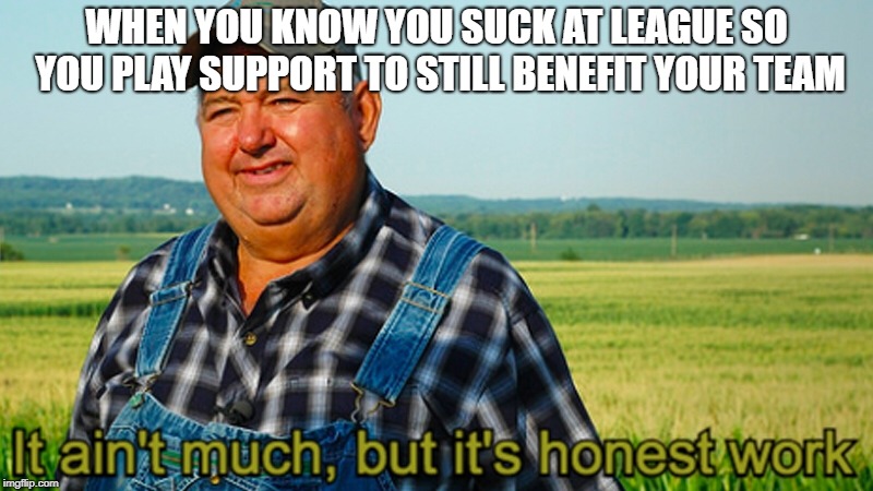 It ain't much, but it's honest work | WHEN YOU KNOW YOU SUCK AT LEAGUE SO YOU PLAY SUPPORT TO STILL BENEFIT YOUR TEAM | image tagged in it ain't much but it's honest work | made w/ Imgflip meme maker