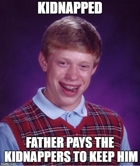 Bad Luck Brian | KIDNAPPED; FATHER PAYS THE KIDNAPPERS TO KEEP HIM | image tagged in memes,bad luck brian | made w/ Imgflip meme maker