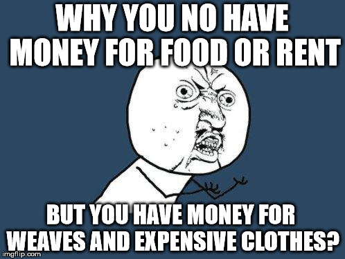 Why do people who get assistance seem to be able to get things that I can not afford. | WHY YOU NO HAVE MONEY FOR FOOD OR RENT BUT YOU HAVE MONEY FOR WEAVES AND EXPENSIVE CLOTHES? | image tagged in why you no,political meme | made w/ Imgflip meme maker