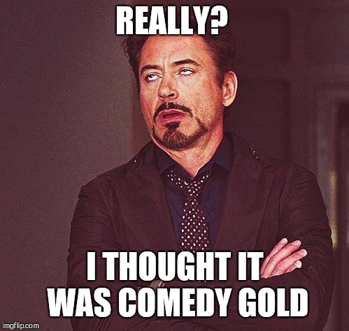 eye roll | REALLY? I THOUGHT IT WAS COMEDY GOLD | image tagged in eye roll | made w/ Imgflip meme maker