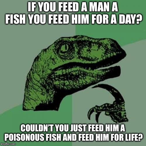 Philosoraptor Meme | IF YOU FEED A MAN A FISH YOU FEED HIM FOR A DAY? COULDN’T YOU JUST FEED HIM A POISONOUS FISH AND FEED HIM FOR LIFE? | image tagged in memes,philosoraptor | made w/ Imgflip meme maker