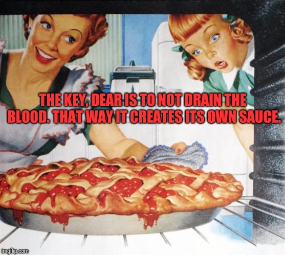 Pie anybody? | THE KEY, DEAR IS TO NOT DRAIN THE BLOOD. THAT WAY IT CREATES ITS OWN SAUCE. | image tagged in 50's wife cooking cherry pie,blood | made w/ Imgflip meme maker