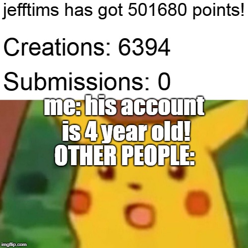 The truth about jefftims | jefftims has got 501680 points! Creations: 6394; Submissions: 0; me: his account is 4 year old! OTHER PEOPLE: | image tagged in jefftims,mystery,unsolved mysteries,but now it's solved | made w/ Imgflip meme maker