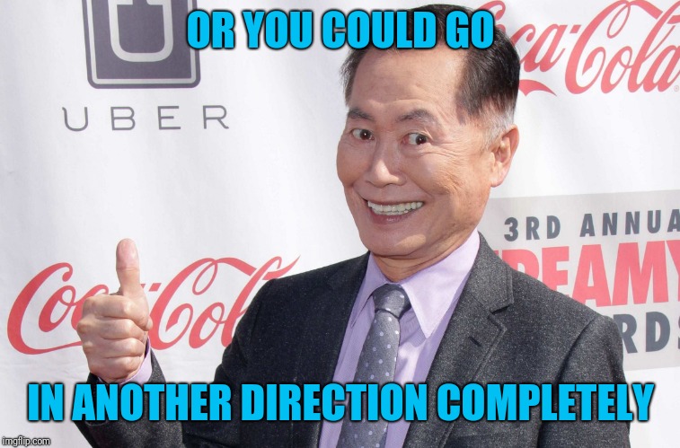 George Takei thumbs up | OR YOU COULD GO IN ANOTHER DIRECTION COMPLETELY | image tagged in george takei thumbs up | made w/ Imgflip meme maker
