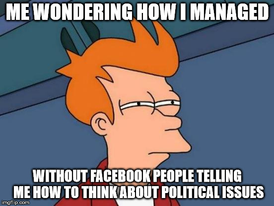 Futurama Fry | ME WONDERING HOW I MANAGED; WITHOUT FACEBOOK PEOPLE TELLING ME HOW TO THINK ABOUT POLITICAL ISSUES | image tagged in memes,futurama fry | made w/ Imgflip meme maker