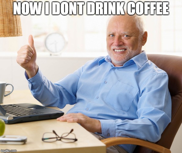 Hide the pain harold | NOW I DONT DRINK COFFEE | image tagged in hide the pain harold | made w/ Imgflip meme maker