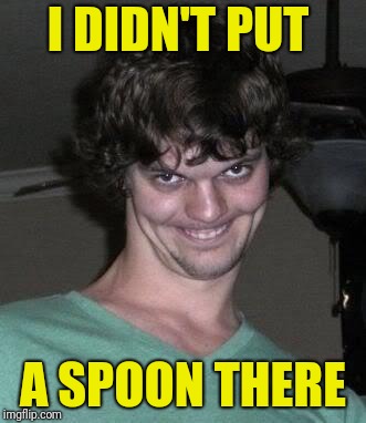 Creepy guy  | I DIDN'T PUT A SPOON THERE | image tagged in creepy guy | made w/ Imgflip meme maker