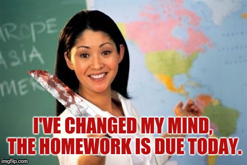 Evil and Unhelpful Teacher | I'VE CHANGED MY MIND, THE HOMEWORK IS DUE TODAY. | image tagged in evil and unhelpful teacher | made w/ Imgflip meme maker