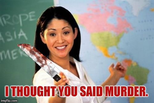 Evil and Unhelpful Teacher | I THOUGHT YOU SAID MURDER. | image tagged in evil and unhelpful teacher | made w/ Imgflip meme maker