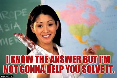 Evil and Unhelpful Teacher | I KNOW THE ANSWER BUT I'M NOT GONNA HELP YOU SOLVE IT. | image tagged in evil and unhelpful teacher | made w/ Imgflip meme maker