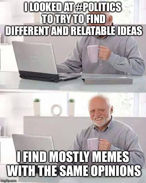 Liberal on he Internet | I LOOKED AT #POLITICS TO TRY TO FIND DIFFERENT AND RELATABLE IDEAS; I FIND MOSTLY MEMES WITH THE SAME OPINIONS | image tagged in memes,hide the pain harold,politics | made w/ Imgflip meme maker