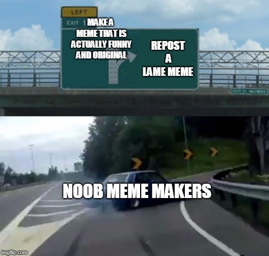 Left Exit 12 Off Ramp | MAKE A MEME THAT IS ACTUALLY FUNNY AND ORIGINAL; REPOST A LAME MEME; NOOB MEME MAKERS | image tagged in memes,left exit 12 off ramp | made w/ Imgflip meme maker