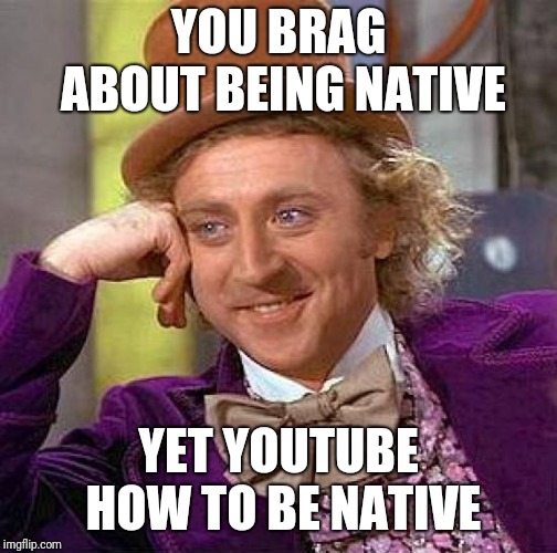 Creepy Condescending Wonka | YOU BRAG ABOUT BEING NATIVE; YET YOUTUBE HOW TO BE NATIVE | image tagged in memes,creepy condescending wonka | made w/ Imgflip meme maker