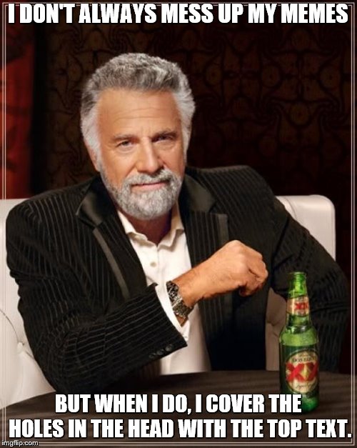 The Most Interesting Man In The World Meme | I DON'T ALWAYS MESS UP MY MEMES BUT WHEN I DO, I COVER THE HOLES IN THE HEAD WITH THE TOP TEXT. | image tagged in memes,the most interesting man in the world | made w/ Imgflip meme maker