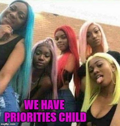 WE HAVE PRIORITIES CHILD | made w/ Imgflip meme maker