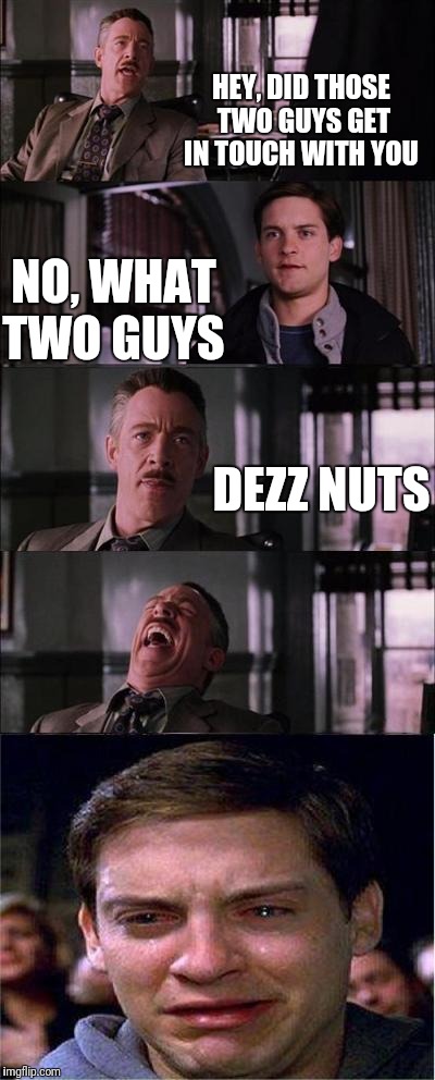 Peter Parker Cry Meme | HEY, DID THOSE TWO GUYS GET IN TOUCH WITH YOU; NO, WHAT TWO GUYS; DEZZ NUTS | image tagged in memes,peter parker cry | made w/ Imgflip meme maker