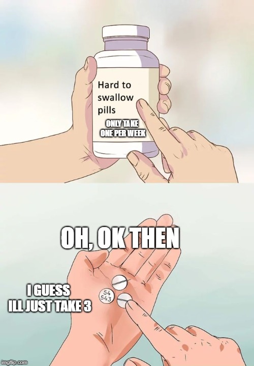 Hard To Swallow Pills | ONLY TAKE ONE PER WEEK; OH, OK THEN; I GUESS ILL JUST TAKE 3 | image tagged in memes,hard to swallow pills | made w/ Imgflip meme maker