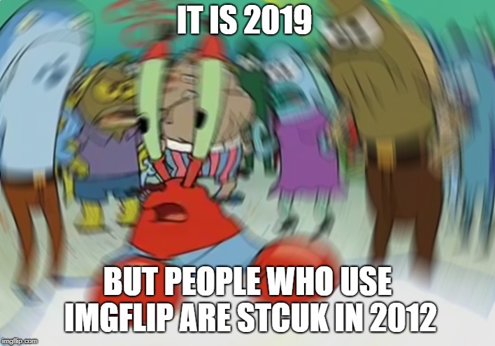 Mr Krabs Blur Meme Meme | IT IS 2019; BUT PEOPLE WHO USE IMGFLIP ARE STCUK IN 2012 | image tagged in memes,mr krabs blur meme | made w/ Imgflip meme maker