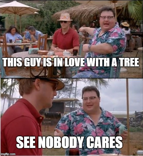 as long as you ain't gonna hump the tree, were good. | THIS GUY IS IN LOVE WITH A TREE; SEE NOBODY CARES | image tagged in memes,see nobody cares | made w/ Imgflip meme maker