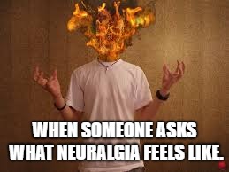 head on fire | WHEN SOMEONE ASKS WHAT NEURALGIA FEELS LIKE. | image tagged in head on fire | made w/ Imgflip meme maker