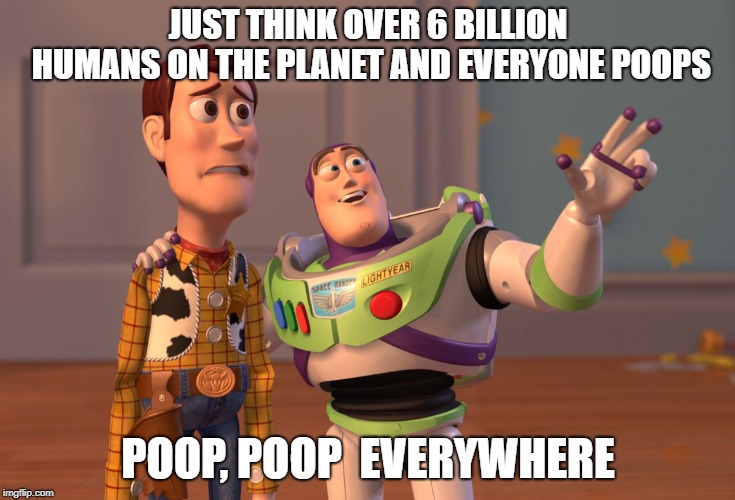 we all live in a stinky world  | JUST THINK OVER 6 BILLION HUMANS ON THE PLANET AND EVERYONE POOPS; POOP, POOP  EVERYWHERE | image tagged in memes,x x everywhere | made w/ Imgflip meme maker