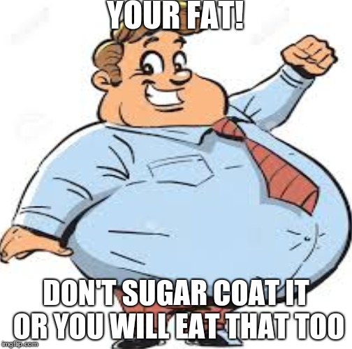 YOUR FAT! DON'T SUGAR COAT IT OR YOU WILL EAT THAT TOO | image tagged in repost | made w/ Imgflip meme maker