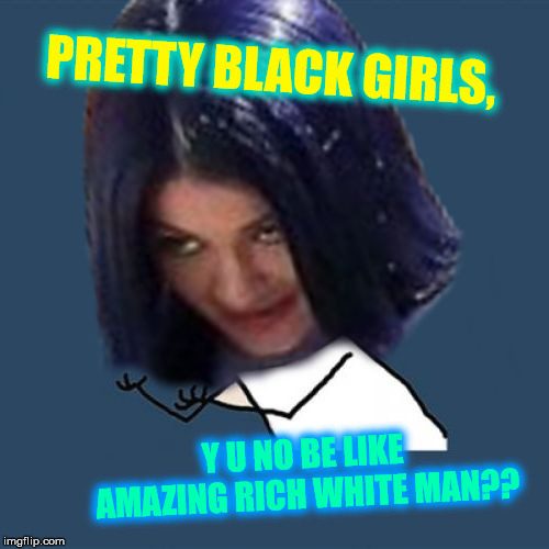 Kylie Y U No | PRETTY BLACK GIRLS, Y U NO BE LIKE AMAZING RICH WHITE MAN?? | image tagged in kylie y u no | made w/ Imgflip meme maker
