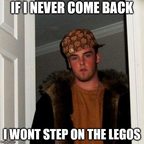 Scumbag Steve Meme | IF I NEVER COME BACK I WONT STEP ON THE LEGOS | image tagged in memes,scumbag steve | made w/ Imgflip meme maker