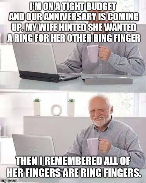 Hide the Pain Harold | I'M ON A TIGHT BUDGET AND OUR ANNIVERSARY IS COMING UP. MY WIFE HINTED SHE WANTED A RING FOR HER OTHER RING FINGER; THEN I REMEMBERED ALL OF HER FINGERS ARE RING FINGERS. | image tagged in memes,hide the pain harold | made w/ Imgflip meme maker