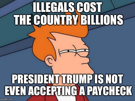 Futurama Fry Meme | ILLEGALS COST THE COUNTRY BILLIONS PRESIDENT TRUMP IS NOT EVEN ACCEPTING A PAYCHECK | image tagged in memes,futurama fry | made w/ Imgflip meme maker
