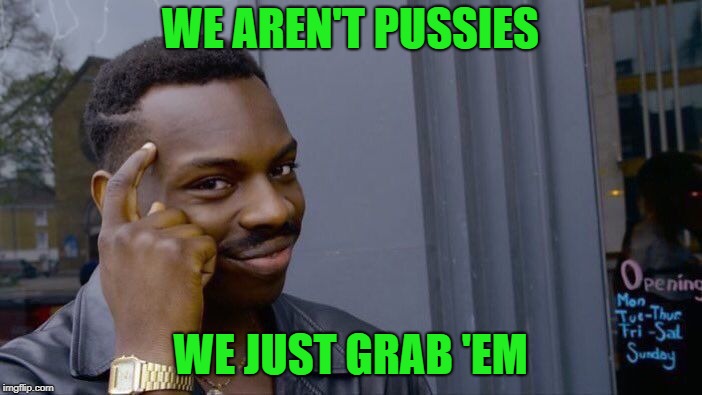 Roll Safe Think About It Meme | WE AREN'T PUSSIES WE JUST GRAB 'EM | image tagged in memes,roll safe think about it | made w/ Imgflip meme maker