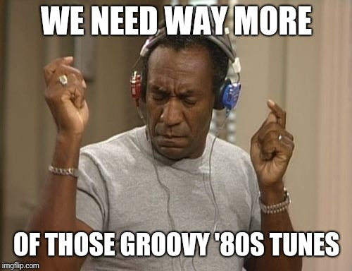 bill cosby headphones | WE NEED WAY MORE OF THOSE GROOVY '80S TUNES | image tagged in bill cosby headphones | made w/ Imgflip meme maker