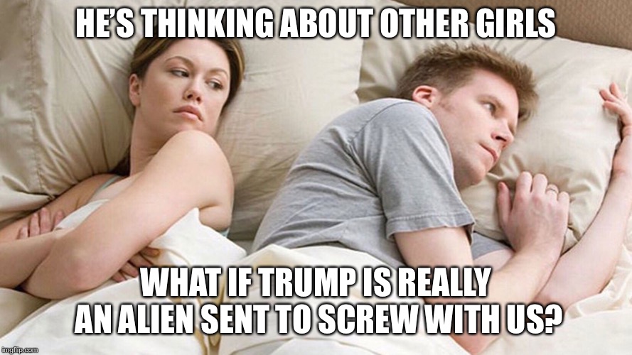 What I’m really thinking | HE’S THINKING ABOUT OTHER GIRLS; WHAT IF TRUMP IS REALLY AN ALIEN SENT TO SCREW WITH US? | image tagged in couple in bed,trump | made w/ Imgflip meme maker