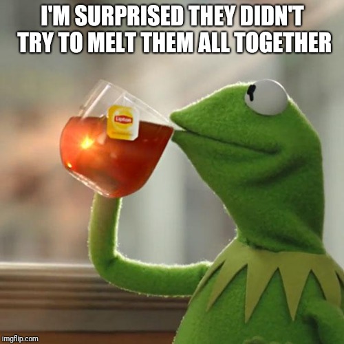 But That's None Of My Business Meme | I'M SURPRISED THEY DIDN'T TRY TO MELT THEM ALL TOGETHER | image tagged in memes,but thats none of my business,kermit the frog | made w/ Imgflip meme maker
