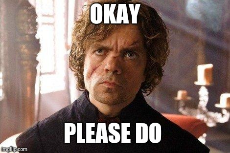 Unimpressed Tyrion  | OKAY PLEASE DO | image tagged in unimpressed tyrion | made w/ Imgflip meme maker
