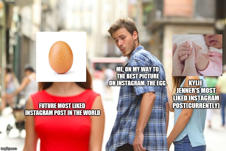 Distracted Boyfriend Meme | ME, ON MY WAY TO THE BEST PICTURE ON INSTAGRAM. THE EGG. KYLIE JENNER'S MOST LIKED INSTAGRAM POST(CURRENTLY); FUTURE MOST LIKED INSTAGRAM POST IN THE WORLD | image tagged in memes,distracted boyfriend | made w/ Imgflip meme maker