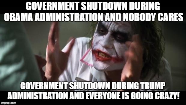 And everybody loses their minds Meme | GOVERNMENT SHUTDOWN DURING OBAMA ADMINISTRATION AND NOBODY CARES; GOVERNMENT SHUTDOWN DURING TRUMP ADMINISTRATION AND EVERYONE IS GOING CRAZY! | image tagged in memes,and everybody loses their minds | made w/ Imgflip meme maker