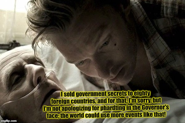 deathbed | I sold government secrets to eighty foreign countries, and for that, I'm sorry, but I'm not apologizing for phardting in the Governor's face; the world could use more events like that! | image tagged in deathbed | made w/ Imgflip meme maker